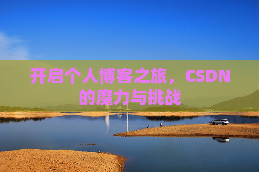 开启个人博客之旅,CSDN的魔力与挑战 开启个人博客之旅,CSDN的魔力与挑战